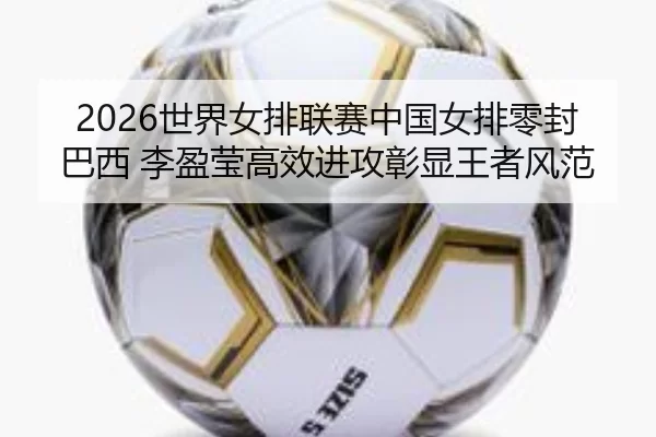 2026世界女排联赛中国女排零封巴西 李盈莹高效进攻彰显王者风范